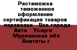 Растаможка - таможенное оформление - сертификация товаров - перевозки - Все города Авто » Услуги   . Мурманская обл.,Апатиты г.